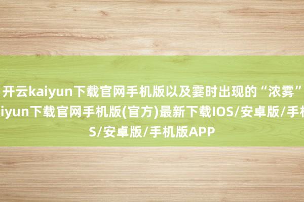 開云kaiyun下載官網手機版以及霎時出現的“濃霧”-開云kaiyun下載官網手機版(官方)最新下載IOS/安卓版/手機版APP