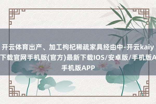 開(kāi)云體育出產(chǎn)、加工枸杞稀疏家具經(jīng)由中-開(kāi)云kaiyun下載官網(wǎng)手機(jī)版(官方)最新下載IOS/安卓版/手機(jī)版APP