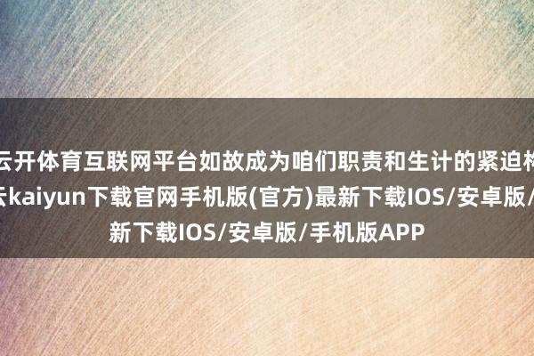 云開體育互聯(lián)網(wǎng)平臺(tái)如故成為咱們職責(zé)和生計(jì)的緊迫構(gòu)成部分-開云kaiyun下載官網(wǎng)手機(jī)版(官方)最新下載IOS/安卓版/手機(jī)版APP