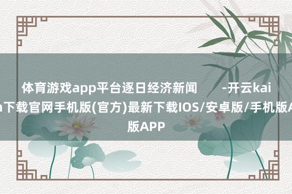 體育游戲app平臺逐日經濟新聞       -開云kaiyun下載官網手機版(官方)最新下載IOS/安卓版/手機版APP