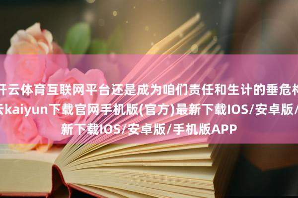 開云體育互聯(lián)網(wǎng)平臺(tái)還是成為咱們責(zé)任和生計(jì)的垂危構(gòu)成部分-開云kaiyun下載官網(wǎng)手機(jī)版(官方)最新下載IOS/安卓版/手機(jī)版APP
