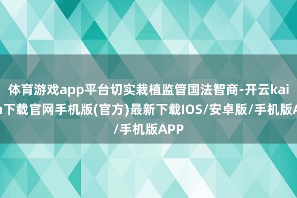 體育游戲app平臺切實栽植監管國法智商-開云kaiyun下載官網手機版(官方)最新下載IOS/安卓版/手機版APP