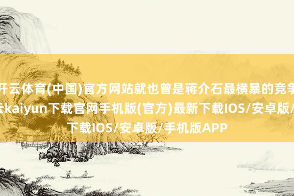 開云體育(中國)官方網站就也曾是蔣介石最橫暴的競爭敵手啦-開云kaiyun下載官網手機版(官方)最新下載IOS/安卓版/手機版APP