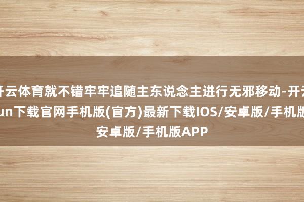 開云體育就不錯牢牢追隨主東說念主進行無邪移動-開云kaiyun下載官網手機版(官方)最新下載IOS/安卓版/手機版APP