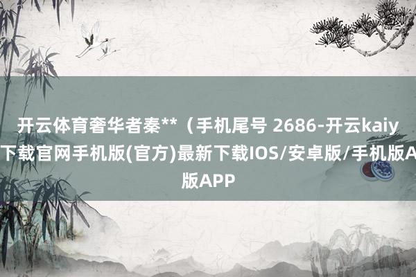 開云體育奢華者秦**（手機尾號 2686-開云kaiyun下載官網手機版(官方)最新下載IOS/安卓版/手機版APP