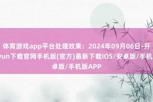 體育游戲app平臺處理效果：2024年09月06日-開云kaiyun下載官網手機版(官方)最新下載IOS/安卓版/手機版APP