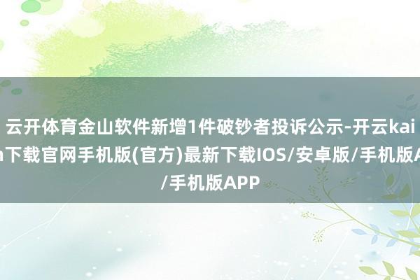 云開(kāi)體育金山軟件新增1件破鈔者投訴公示-開(kāi)云kaiyun下載官網(wǎng)手機(jī)版(官方)最新下載IOS/安卓版/手機(jī)版APP