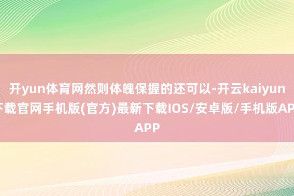 開yun體育網(wǎng)然則體魄保握的還可以-開云kaiyun下載官網(wǎng)手機(jī)版(官方)最新下載IOS/安卓版/手機(jī)版APP