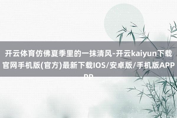 開云體育仿佛夏季里的一抹清風(fēng)-開云kaiyun下載官網(wǎng)手機(jī)版(官方)最新下載IOS/安卓版/手機(jī)版APP