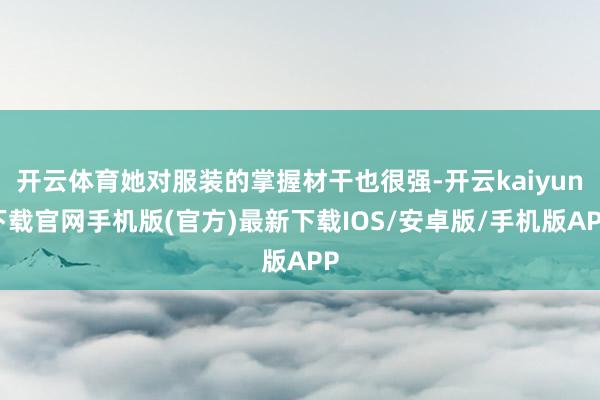 開云體育她對服裝的掌握材干也很強-開云kaiyun下載官網(wǎng)手機版(官方)最新下載IOS/安卓版/手機版APP