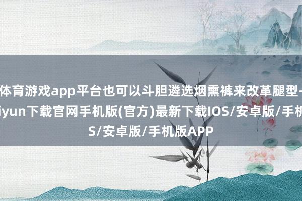 體育游戲app平臺也可以斗膽遴選煙熏褲來改革腿型-開云kaiyun下載官網手機版(官方)最新下載IOS/安卓版/手機版APP