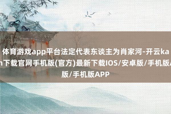 體育游戲app平臺法定代表東談主為肖家河-開云kaiyun下載官網手機版(官方)最新下載IOS/安卓版/手機版APP