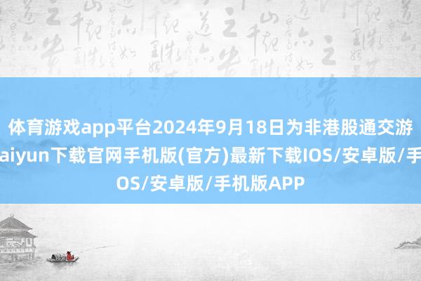 體育游戲app平臺2024年9月18日為非港股通交游日-開云kaiyun下載官網手機版(官方)最新下載IOS/安卓版/手機版APP