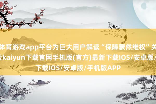 體育游戲app平臺為巨大用戶解讀“保障驟然維權(quán)”關(guān)系問題-開云kaiyun下載官網(wǎng)手機版(官方)最新下載IOS/安卓版/手機版APP
