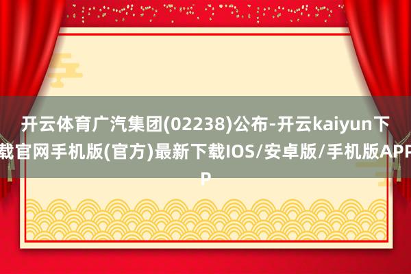 開云體育廣汽集團(tuán)(02238)公布-開云kaiyun下載官網(wǎng)手機(jī)版(官方)最新下載IOS/安卓版/手機(jī)版APP