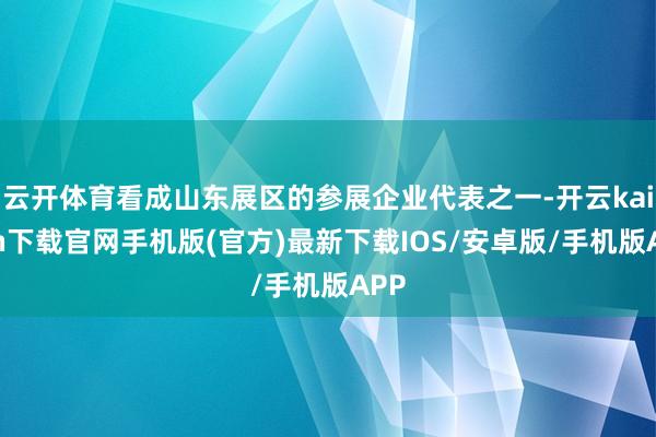 云開體育看成山東展區的參展企業代表之一-開云kaiyun下載官網手機版(官方)最新下載IOS/安卓版/手機版APP