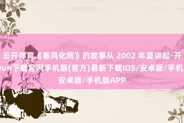云開體育《春風化雨》的故事從 2002 年夏講起-開云kaiyun下載官網手機版(官方)最新下載IOS/安卓版/手機版APP
