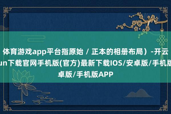 體育游戲app平臺指原始 / 正本的相冊布局）-開云kaiyun下載官網手機版(官方)最新下載IOS/安卓版/手機版APP