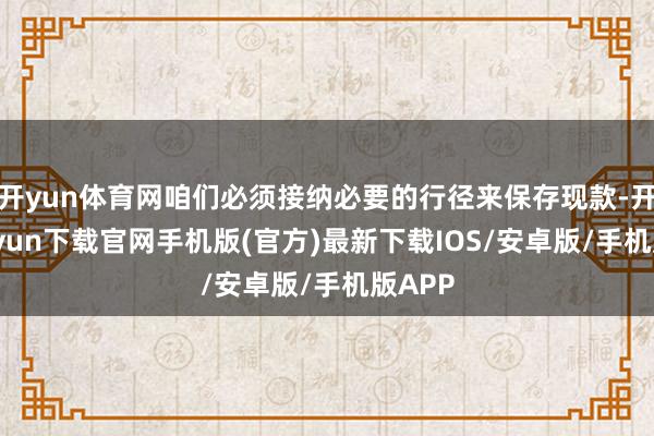開yun體育網咱們必須接納必要的行徑來保存現款-開云kaiyun下載官網手機版(官方)最新下載IOS/安卓版/手機版APP
