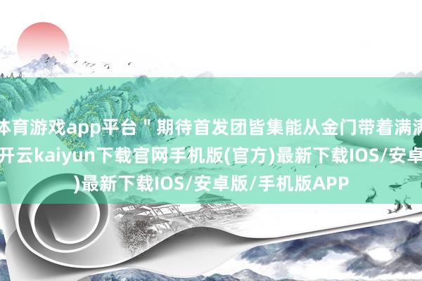 體育游戲app平臺＂期待首發團皆集能從金門帶著滿滿回憶回到廈門-開云kaiyun下載官網手機版(官方)最新下載IOS/安卓版/手機版APP