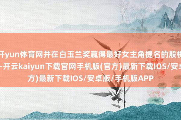 開(kāi)yun體育網(wǎng)并在白玉蘭獎(jiǎng)贏得最好女主角提名的殷桃未獲飛天獎(jiǎng)提名-開(kāi)云kaiyun下載官網(wǎng)手機(jī)版(官方)最新下載IOS/安卓版/手機(jī)版APP