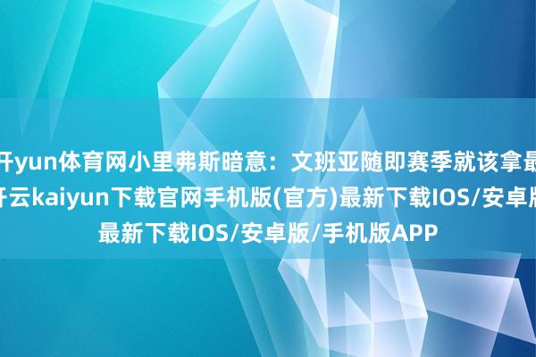 開yun體育網(wǎng)小里弗斯暗意：文班亞隨即賽季就該拿最好預(yù)防球員-開云kaiyun下載官網(wǎng)手機(jī)版(官方)最新下載IOS/安卓版/手機(jī)版APP