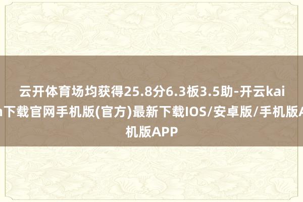 云開體育場均獲得25.8分6.3板3.5助-開云kaiyun下載官網(wǎng)手機版(官方)最新下載IOS/安卓版/手機版APP