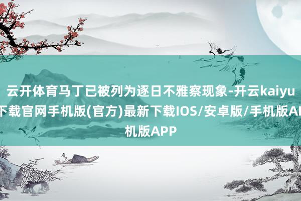 云開體育馬丁已被列為逐日不雅察現(xiàn)象-開云kaiyun下載官網(wǎng)手機(jī)版(官方)最新下載IOS/安卓版/手機(jī)版APP