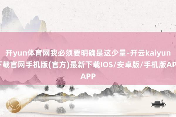 開yun體育網(wǎng)我必須要明確是這少量-開云kaiyun下載官網(wǎng)手機(jī)版(官方)最新下載IOS/安卓版/手機(jī)版APP