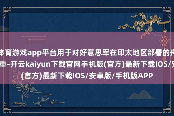 體育游戲app平臺用于對好意思軍在印太地區部署的舟師艦船進行維修看重-開云kaiyun下載官網手機版(官方)最新下載IOS/安卓版/手機版APP