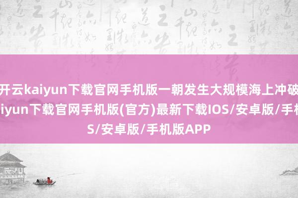 開云kaiyun下載官網(wǎng)手機(jī)版一朝發(fā)生大規(guī)模海上沖破-開云kaiyun下載官網(wǎng)手機(jī)版(官方)最新下載IOS/安卓版/手機(jī)版APP