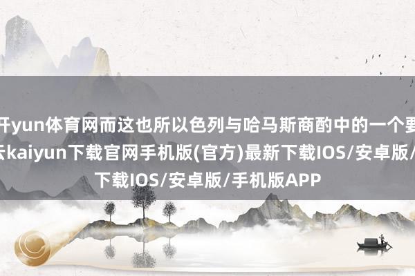 開yun體育網(wǎng)而這也所以色列與哈馬斯商酌中的一個(gè)要道矛盾-開云kaiyun下載官網(wǎng)手機(jī)版(官方)最新下載IOS/安卓版/手機(jī)版APP