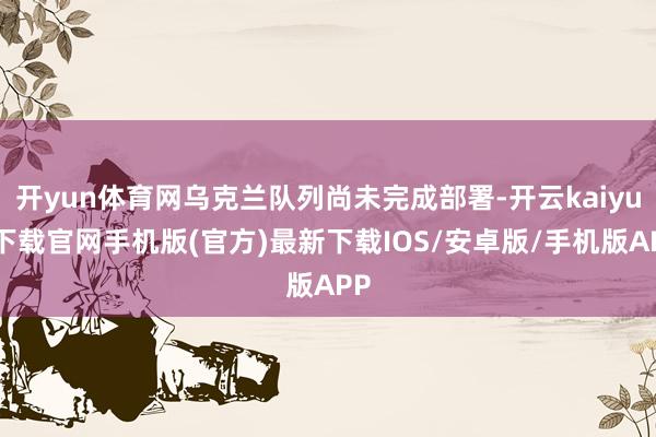 開yun體育網烏克蘭隊列尚未完成部署-開云kaiyun下載官網手機版(官方)最新下載IOS/安卓版/手機版APP
