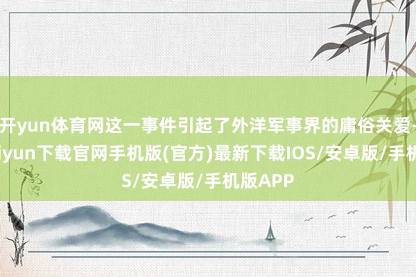 開yun體育網這一事件引起了外洋軍事界的庸俗關愛-開云kaiyun下載官網手機版(官方)最新下載IOS/安卓版/手機版APP