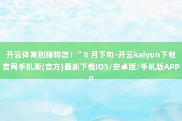 開云體育別瞎轉(zhuǎn)悠！”8 月下旬-開云kaiyun下載官網(wǎng)手機版(官方)最新下載IOS/安卓版/手機版APP