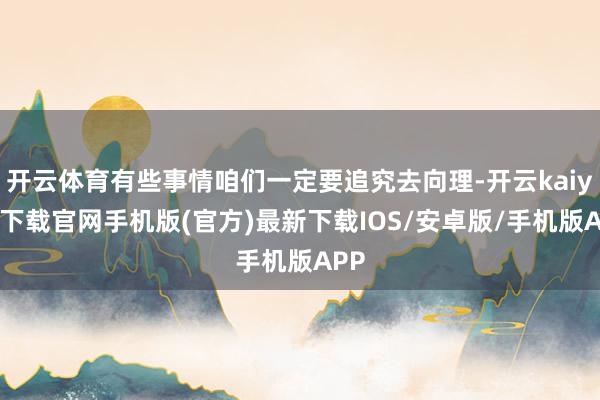開云體育有些事情咱們一定要追究去向理-開云kaiyun下載官網手機版(官方)最新下載IOS/安卓版/手機版APP
