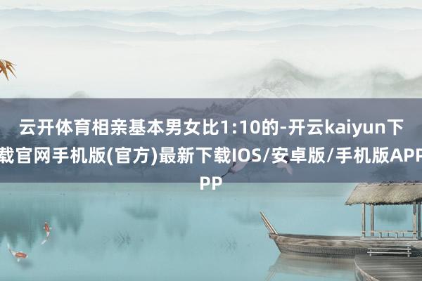 云開體育相親基本男女比1:10的-開云kaiyun下載官網(wǎng)手機版(官方)最新下載IOS/安卓版/手機版APP
