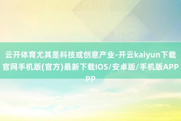 云開體育尤其是科技或創(chuàng)意產(chǎn)業(yè)-開云kaiyun下載官網(wǎng)手機(jī)版(官方)最新下載IOS/安卓版/手機(jī)版APP