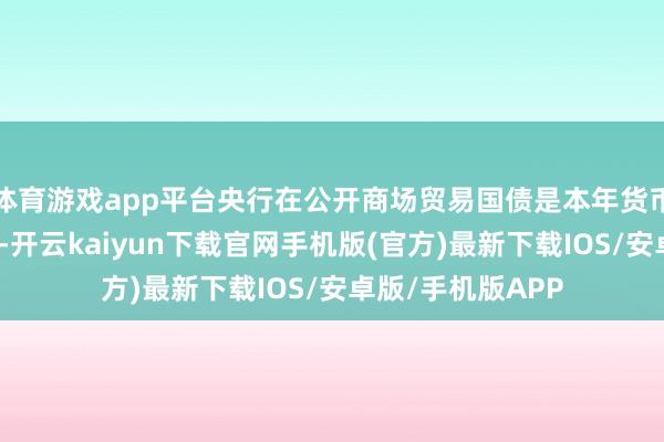 體育游戲app平臺央行在公開商場貿易國債是本年貨幣計策框架優化中-開云kaiyun下載官網手機版(官方)最新下載IOS/安卓版/手機版APP
