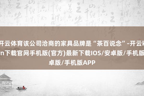 開云體育該公司洽商的家具品牌是“茶百說念”-開云kaiyun下載官網(wǎng)手機版(官方)最新下載IOS/安卓版/手機版APP