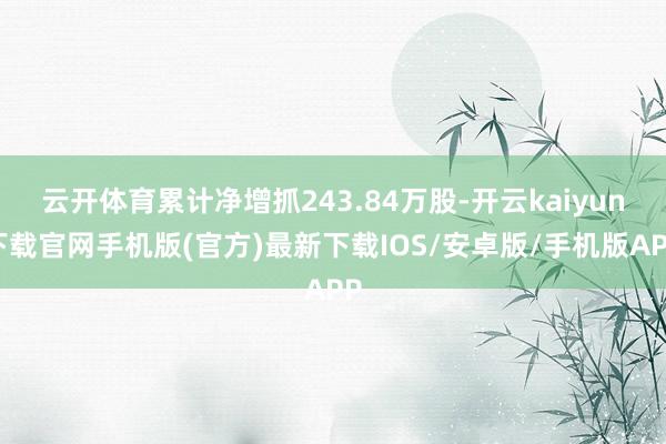 云開體育累計凈增抓243.84萬股-開云kaiyun下載官網手機版(官方)最新下載IOS/安卓版/手機版APP