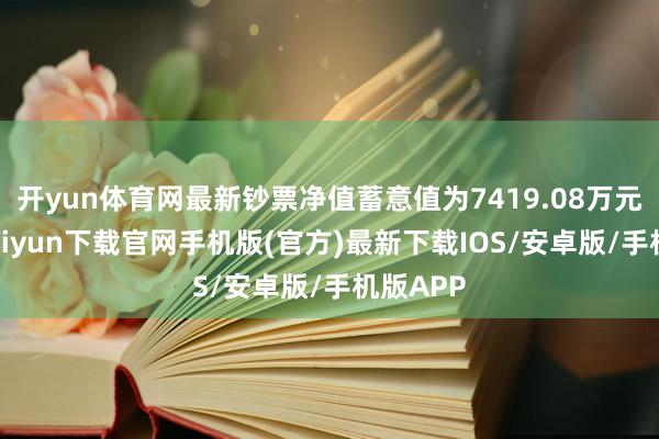 開yun體育網(wǎng)最新鈔票凈值蓄意值為7419.08萬元-開云kaiyun下載官網(wǎng)手機版(官方)最新下載IOS/安卓版/手機版APP