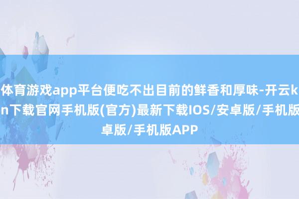 體育游戲app平臺便吃不出目前的鮮香和厚味-開云kaiyun下載官網手機版(官方)最新下載IOS/安卓版/手機版APP