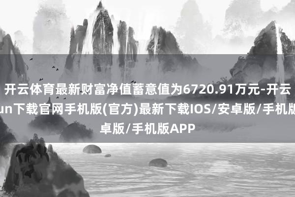 開云體育最新財富凈值蓄意值為6720.91萬元-開云kaiyun下載官網手機版(官方)最新下載IOS/安卓版/手機版APP