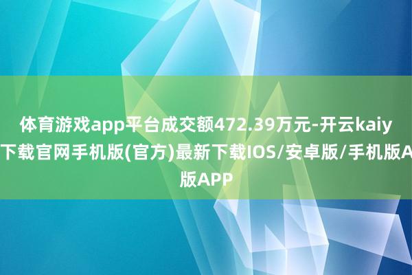 體育游戲app平臺成交額472.39萬元-開云kaiyun下載官網手機版(官方)最新下載IOS/安卓版/手機版APP