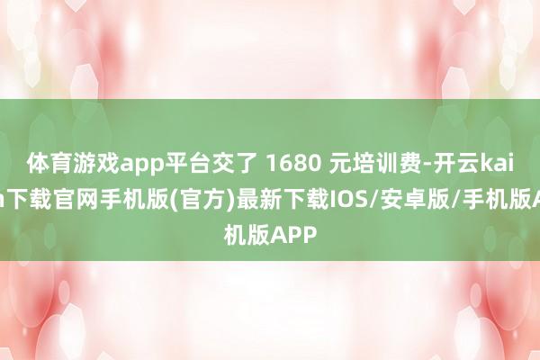 體育游戲app平臺交了 1680 元培訓費-開云kaiyun下載官網手機版(官方)最新下載IOS/安卓版/手機版APP