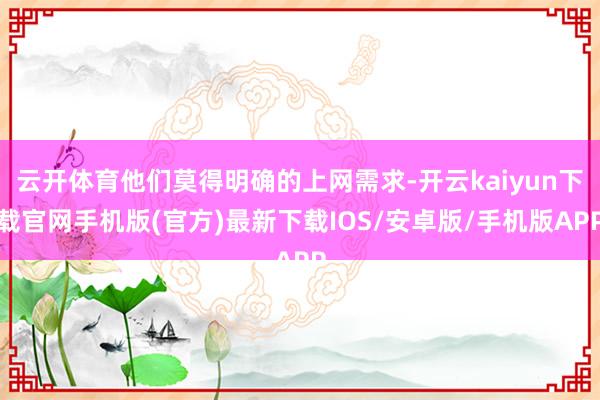 云開(kāi)體育他們莫得明確的上網(wǎng)需求-開(kāi)云kaiyun下載官網(wǎng)手機(jī)版(官方)最新下載IOS/安卓版/手機(jī)版APP