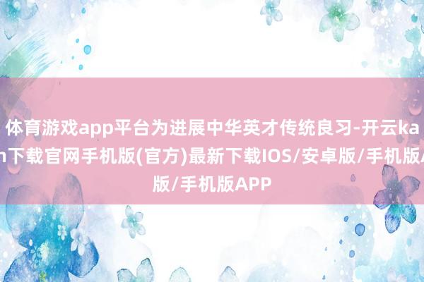 體育游戲app平臺(tái)為進(jìn)展中華英才傳統(tǒng)良習(xí)-開云kaiyun下載官網(wǎng)手機(jī)版(官方)最新下載IOS/安卓版/手機(jī)版APP