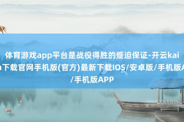 體育游戲app平臺是戰役得勝的蹙迫保證-開云kaiyun下載官網手機版(官方)最新下載IOS/安卓版/手機版APP