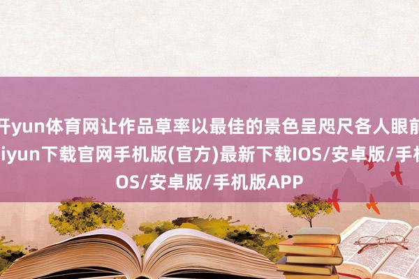 開yun體育網(wǎng)讓作品草率以最佳的景色呈咫尺各人眼前-開云kaiyun下載官網(wǎng)手機版(官方)最新下載IOS/安卓版/手機版APP